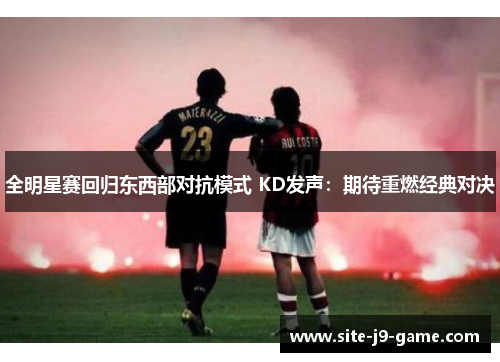 全明星赛回归东西部对抗模式 KD发声:期待重燃经典对决 全明星赛回归东西部对抗模式 KD发声:期待重燃经典对决