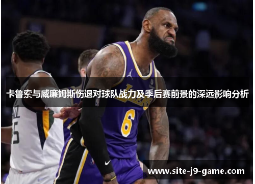 卡鲁索与威廉姆斯伤退对球队战力及季后赛前景的深远影响分析 卡鲁索与威廉姆斯伤退对球队战力及季后赛前景的深远影响分析