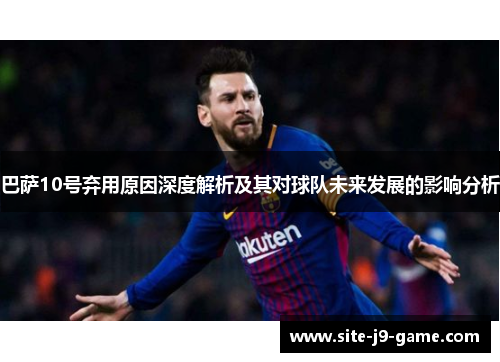 巴萨10号弃用原因深度解析及其对球队未来发展的影响分析 巴萨10号弃用原因深度解析及其对球队未来发展的影响分析