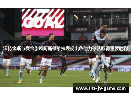 沃特金斯与麦金引领阿斯顿维拉表现出色助力球队取得重要胜利 沃特金斯与麦金引领阿斯顿维拉表现出色助力球队取得重要胜利