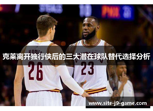 克莱离开独行侠后的三大潜在球队替代选择分析 克莱离开独行侠后的三大潜在球队替代选择分析