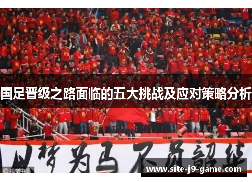 国足晋级之路面临的五大挑战及应对策略分析 国足晋级之路面临的五大挑战及应对策略分析