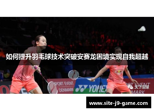 如何提升羽毛球技术突破安赛龙困境实现自我超越 如何提升羽毛球技术突破安赛龙困境实现自我超越
