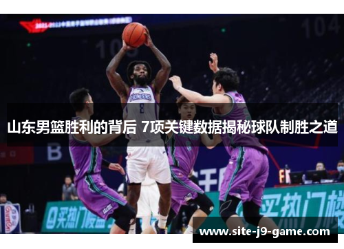 山东男篮胜利的背后 7项关键数据揭秘球队制胜之道 山东男篮胜利的背后 7项关键数据揭秘球队制胜之道
