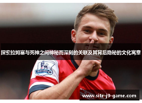 探索拉姆塞与死神之间神秘而深刻的关联及其背后隐秘的文化寓意
