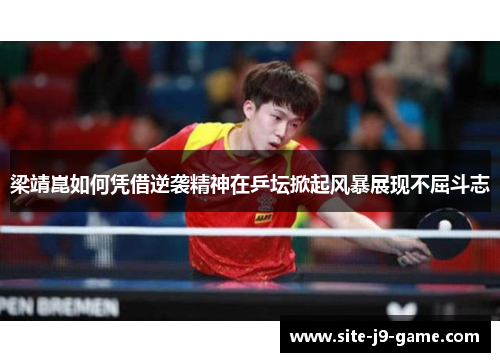 梁靖崑如何凭借逆袭精神在乒坛掀起风暴展现不屈斗志 梁靖崑如何凭借逆袭精神在乒坛掀起风暴展现不屈斗志