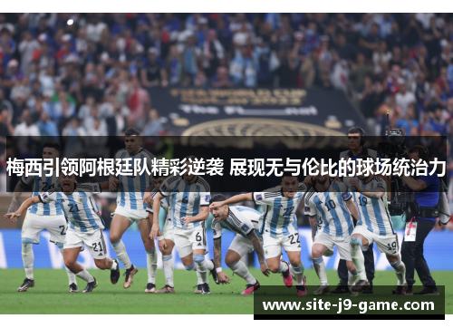 梅西引领阿根廷队精彩逆袭 展现无与伦比的球场统治力 梅西引领阿根廷队精彩逆袭 展现无与伦比的球场统治力