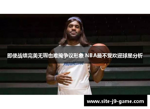 即使战绩完美无瑕也难掩争议形象 NBA最不受欢迎球星分析 即使战绩完美无瑕也难掩争议形象 NBA最不受欢迎球星分析