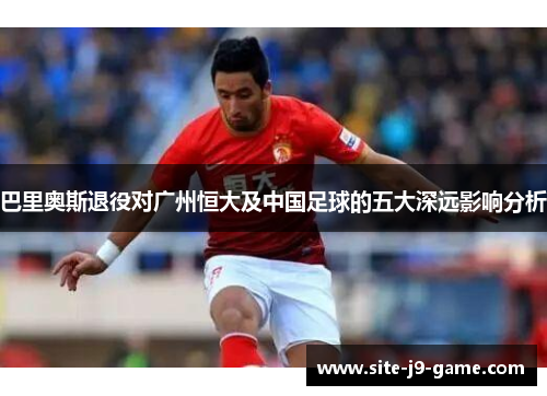 巴里奥斯退役对广州恒大及中国足球的五大深远影响分析 巴里奥斯退役对广州恒大及中国足球的五大深远影响分析