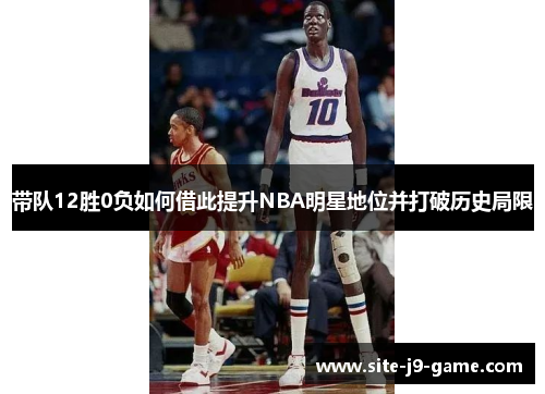 带队12胜0负如何借此提升NBA明星地位并打破历史局限 带队12胜0负如何借此提升NBA明星地位并打破历史局限