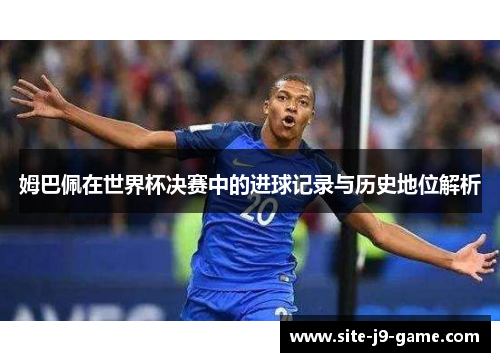 姆巴佩在世界杯决赛中的进球记录与历史地位解析 姆巴佩在世界杯决赛中的进球记录与历史地位解析