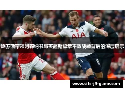 热苏斯带领阿森纳书写英超新篇章不败战绩背后的深层启示 热苏斯带领阿森纳书写英超新篇章不败战绩背后的深层启示