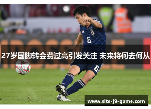 27岁国脚转会费过高引发关注 未来将何去何从 27岁国脚转会费过高引发关注 未来将何去何从