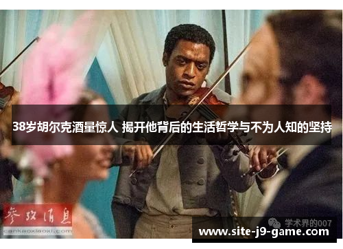 38岁胡尔克酒量惊人 揭开他背后的生活哲学与不为人知的坚持