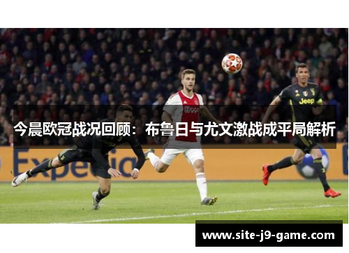 今晨欧冠战况回顾:布鲁日与尤文激战成平局解析 今晨欧冠战况回顾:布鲁日与尤文激战成平局解析