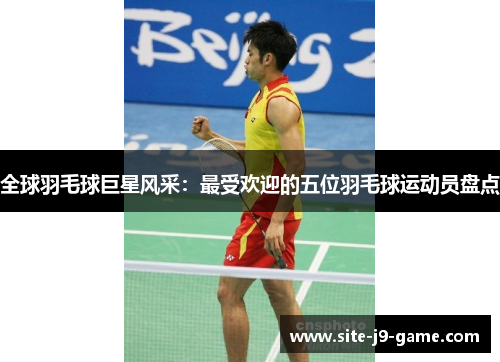 全球羽毛球巨星风采:最受欢迎的五位羽毛球运动员盘点 全球羽毛球巨星风采:最受欢迎的五位羽毛球运动员盘点