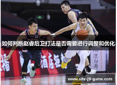 如何判断赵睿后卫打法是否需要进行调整和优化 如何判断赵睿后卫打法是否需要进行调整和优化