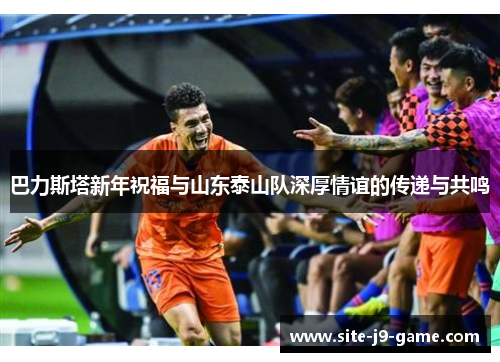 巴力斯塔新年祝福与山东泰山队深厚情谊的传递与共鸣 巴力斯塔新年祝福与山东泰山队深厚情谊的传递与共鸣