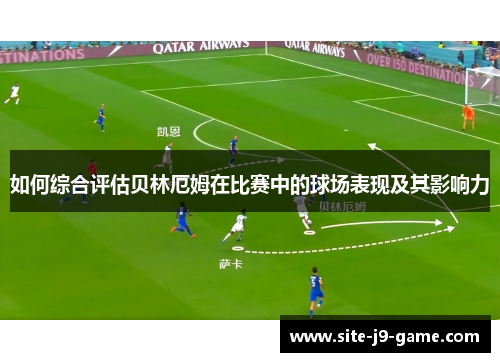 如何综合评估贝林厄姆在比赛中的球场表现及其影响力 如何综合评估贝林厄姆在比赛中的球场表现及其影响力
