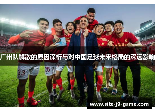 广州队解散的原因深析与对中国足球未来格局的深远影响 广州队解散的原因深析与对中国足球未来格局的深远影响