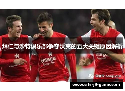 拜仁与沙特俱乐部争夺沃克的五大关键原因解析 拜仁与沙特俱乐部争夺沃克的五大关键原因解析