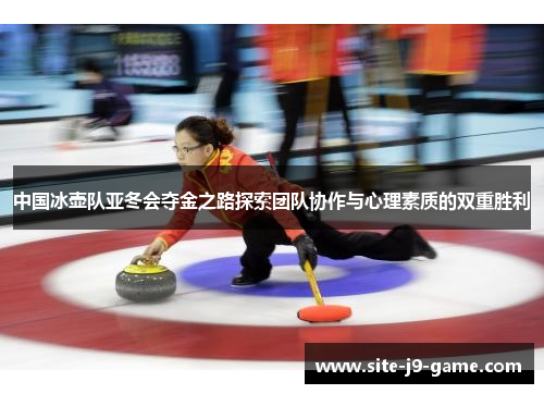 中国冰壶队亚冬会夺金之路探索团队协作与心理素质的双重胜利 中国冰壶队亚冬会夺金之路探索团队协作与心理素质的双重胜利