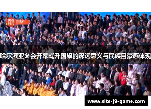 哈尔滨亚冬会开幕式升国旗的深远意义与民族自豪感体现 哈尔滨亚冬会开幕式升国旗的深远意义与民族自豪感体现