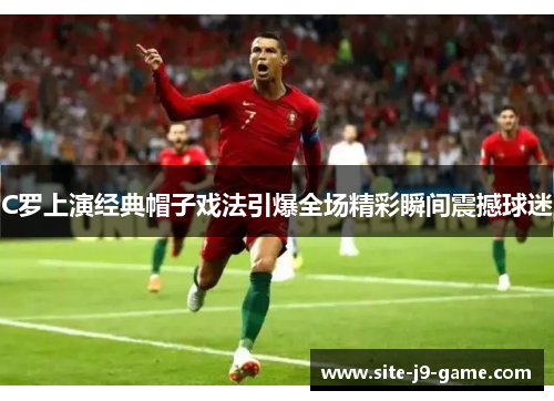 C罗上演经典帽子戏法引爆全场精彩瞬间震撼球迷 C罗上演经典帽子戏法引爆全场精彩瞬间震撼球迷