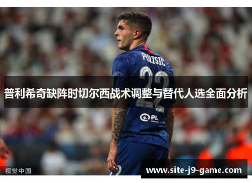 普利希奇缺阵时切尔西战术调整与替代人选全面分析 普利希奇缺阵时切尔西战术调整与替代人选全面分析