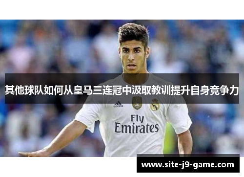 其他球队如何从皇马三连冠中汲取教训提升自身竞争力 其他球队如何从皇马三连冠中汲取教训提升自身竞争力