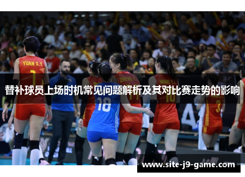 替补球员上场时机常见问题解析及其对比赛走势的影响 替补球员上场时机常见问题解析及其对比赛走势的影响