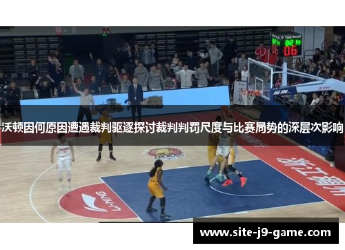 沃顿因何原因遭遇裁判驱逐探讨裁判判罚尺度与比赛局势的深层次影响 沃顿因何原因遭遇裁判驱逐探讨裁判判罚尺度与比赛局势的深层次影响