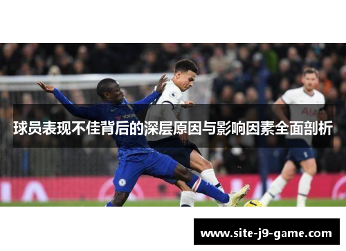 球员表现不佳背后的深层原因与影响因素全面剖析 球员表现不佳背后的深层原因与影响因素全面剖析