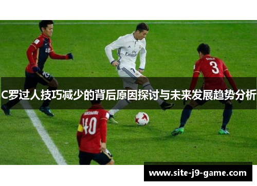 C罗过人技巧减少的背后原因探讨与未来发展趋势分析 C罗过人技巧减少的背后原因探讨与未来发展趋势分析