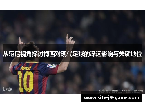 从范尼视角探讨梅西对现代足球的深远影响与关键地位 从范尼视角探讨梅西对现代足球的深远影响与关键地位