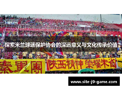 探索米兰球迷保护协会的深远意义与文化传承价值 探索米兰球迷保护协会的深远意义与文化传承价值