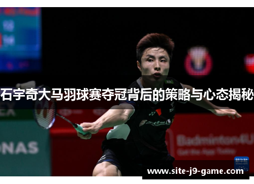石宇奇大马羽球赛夺冠背后的策略与心态揭秘 石宇奇大马羽球赛夺冠背后的策略与心态揭秘