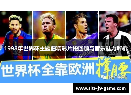 1998年世界杯主题曲精彩片段回顾与音乐魅力解析 1998年世界杯主题曲精彩片段回顾与音乐魅力解析