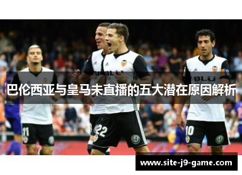 巴伦西亚与皇马未直播的五大潜在原因解析 巴伦西亚与皇马未直播的五大潜在原因解析