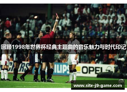 回顾1998年世界杯经典主题曲的音乐魅力与时代印记 回顾1998年世界杯经典主题曲的音乐魅力与时代印记