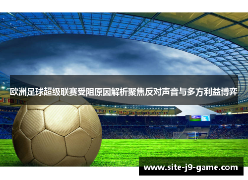 欧洲足球超级联赛受阻原因解析聚焦反对声音与多方利益博弈 欧洲足球超级联赛受阻原因解析聚焦反对声音与多方利益博弈