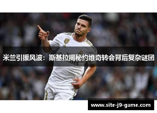 米兰引援风波:斯基拉揭秘约维奇转会背后复杂谜团 米兰引援风波:斯基拉揭秘约维奇转会背后复杂谜团