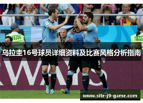 乌拉圭16号球员详细资料及比赛风格分析指南 乌拉圭16号球员详细资料及比赛风格分析指南