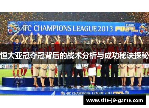 恒大亚冠夺冠背后的战术分析与成功秘诀探秘 恒大亚冠夺冠背后的战术分析与成功秘诀探秘