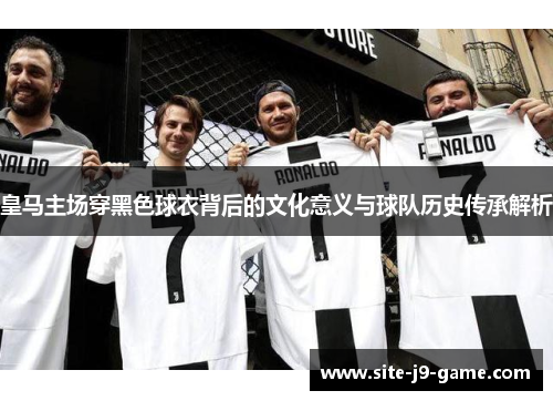 皇马主场穿黑色球衣背后的文化意义与球队历史传承解析 皇马主场穿黑色球衣背后的文化意义与球队历史传承解析