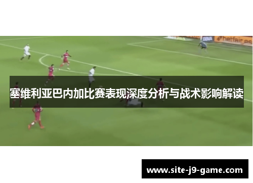 塞维利亚巴内加比赛表现深度分析与战术影响解读 塞维利亚巴内加比赛表现深度分析与战术影响解读