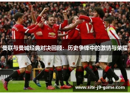 曼联与曼城经典对决回顾:历史争锋中的激情与荣耀 曼联与曼城经典对决回顾:历史争锋中的激情与荣耀