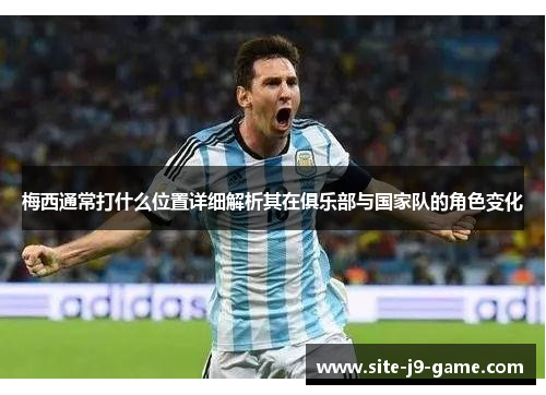 梅西通常打什么位置详细解析其在俱乐部与国家队的角色变化 梅西通常打什么位置详细解析其在俱乐部与国家队的角色变化