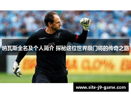 纳瓦斯全名及个人简介 探秘这位世界级门将的传奇之路 纳瓦斯全名及个人简介 探秘这位世界级门将的传奇之路
