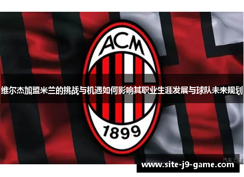 维尔杰加盟米兰的挑战与机遇如何影响其职业生涯发展与球队未来规划 维尔杰加盟米兰的挑战与机遇如何影响其职业生涯发展与球队未来规划